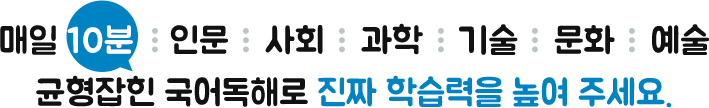 매일 10분 인문 사회 과학 기술 문화 예술 균형잡힌 국어독해로 진짜 학습력을 높여 주세요.